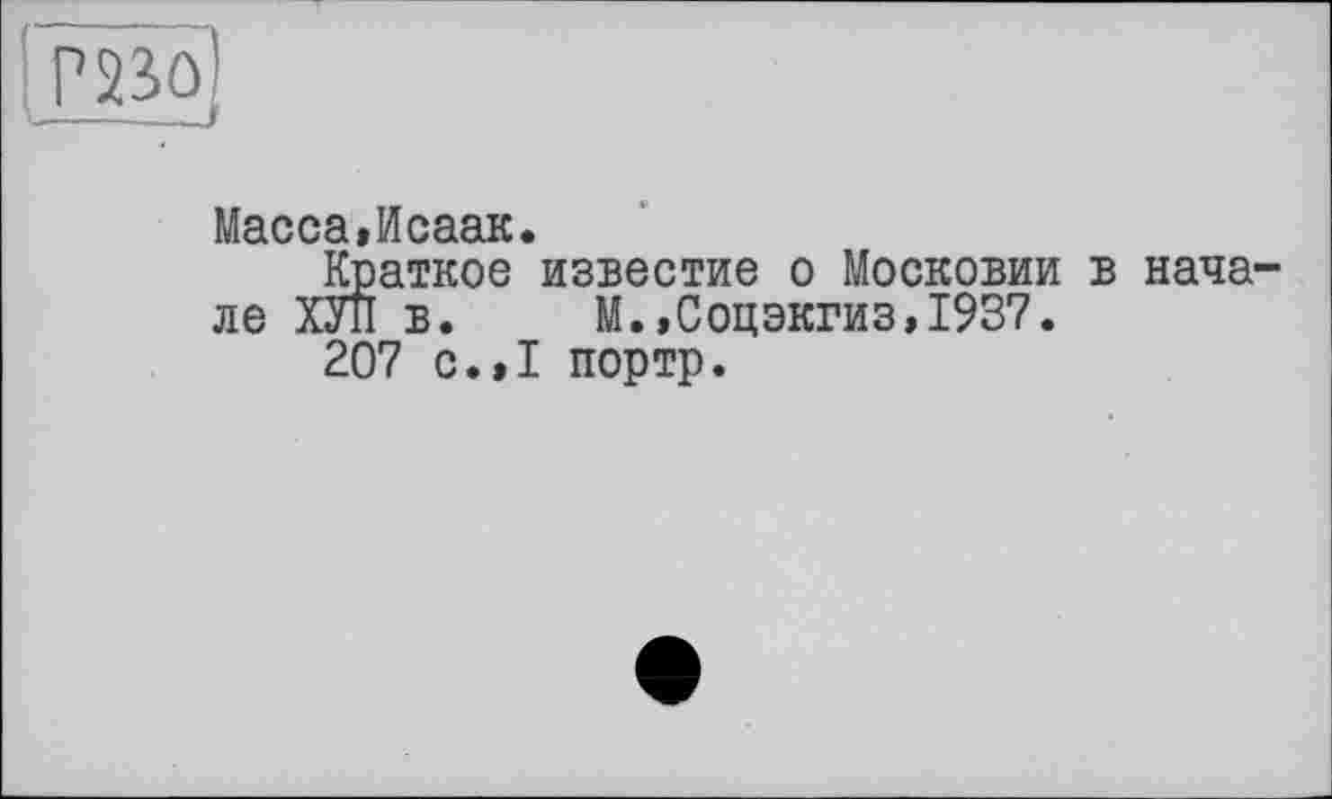 ﻿Масса,Исаак.
Краткое известие о Московии в начале ХУЛ в. М.,Соцэкгиз,1937.
207 с.,1 портр.